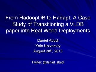 From HadoopDB to Hadapt: A Case
Study of Transitioning a VLDB
paper into Real World Deployments
Daniel Abadi
Yale University
August 28th, 2013
Twitter: @daniel_abadi
 