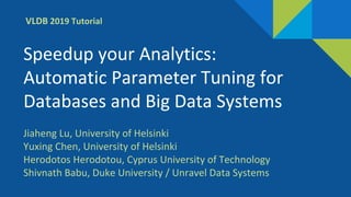 Speedup your Analytics:
Automatic Parameter Tuning for
Databases and Big Data Systems
VLDB 2019 Tutorial
Jiaheng Lu, University of Helsinki
Yuxing Chen, University of Helsinki
Herodotos Herodotou, Cyprus University of Technology
Shivnath Babu, Duke University / Unravel Data Systems
 