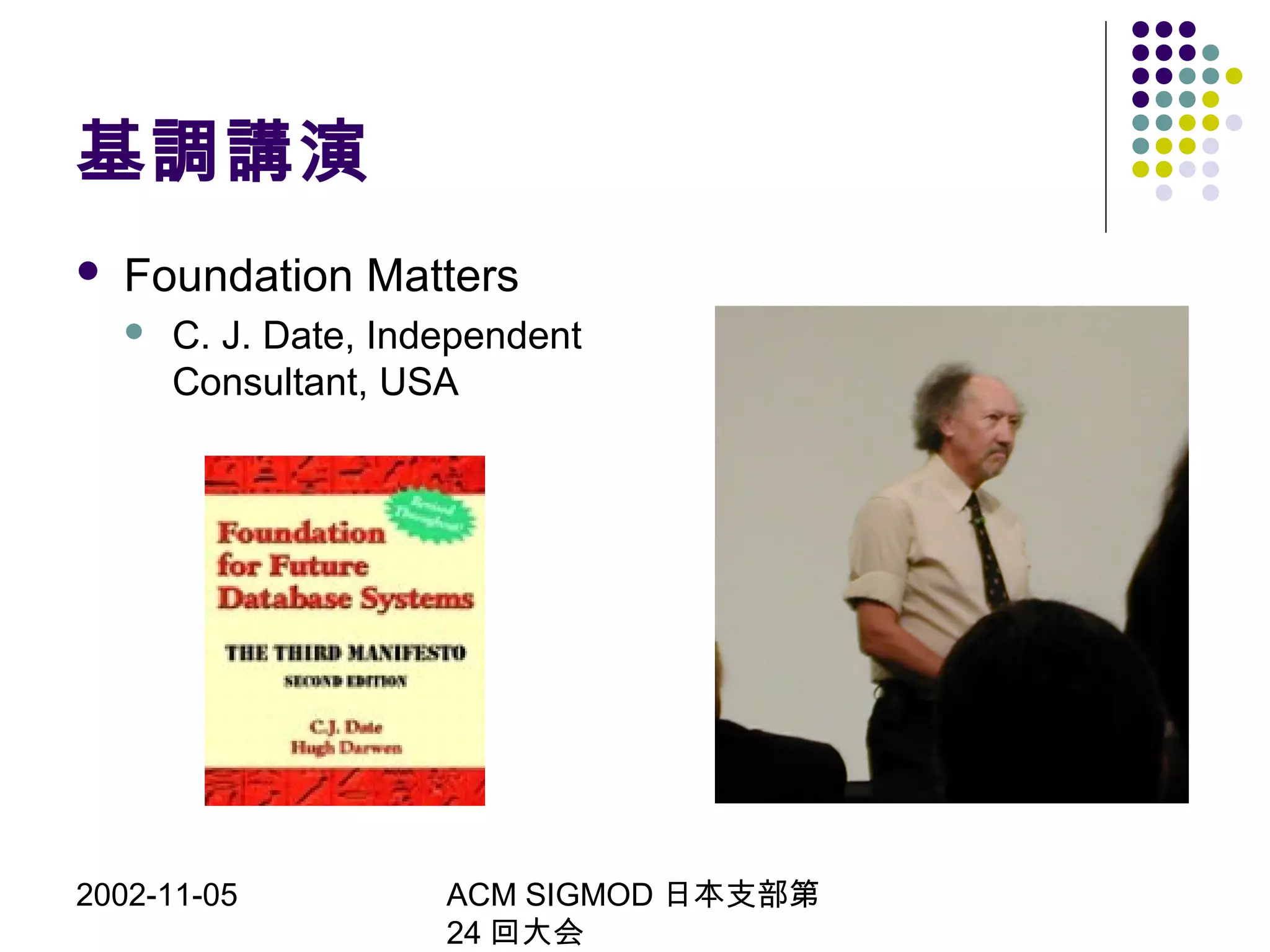 2002-11-05 ACM SIGMOD 日本支部第
24 回大会
基調講演
 Foundation Matters
 C. J. Date, Independent
Consultant, USA
 