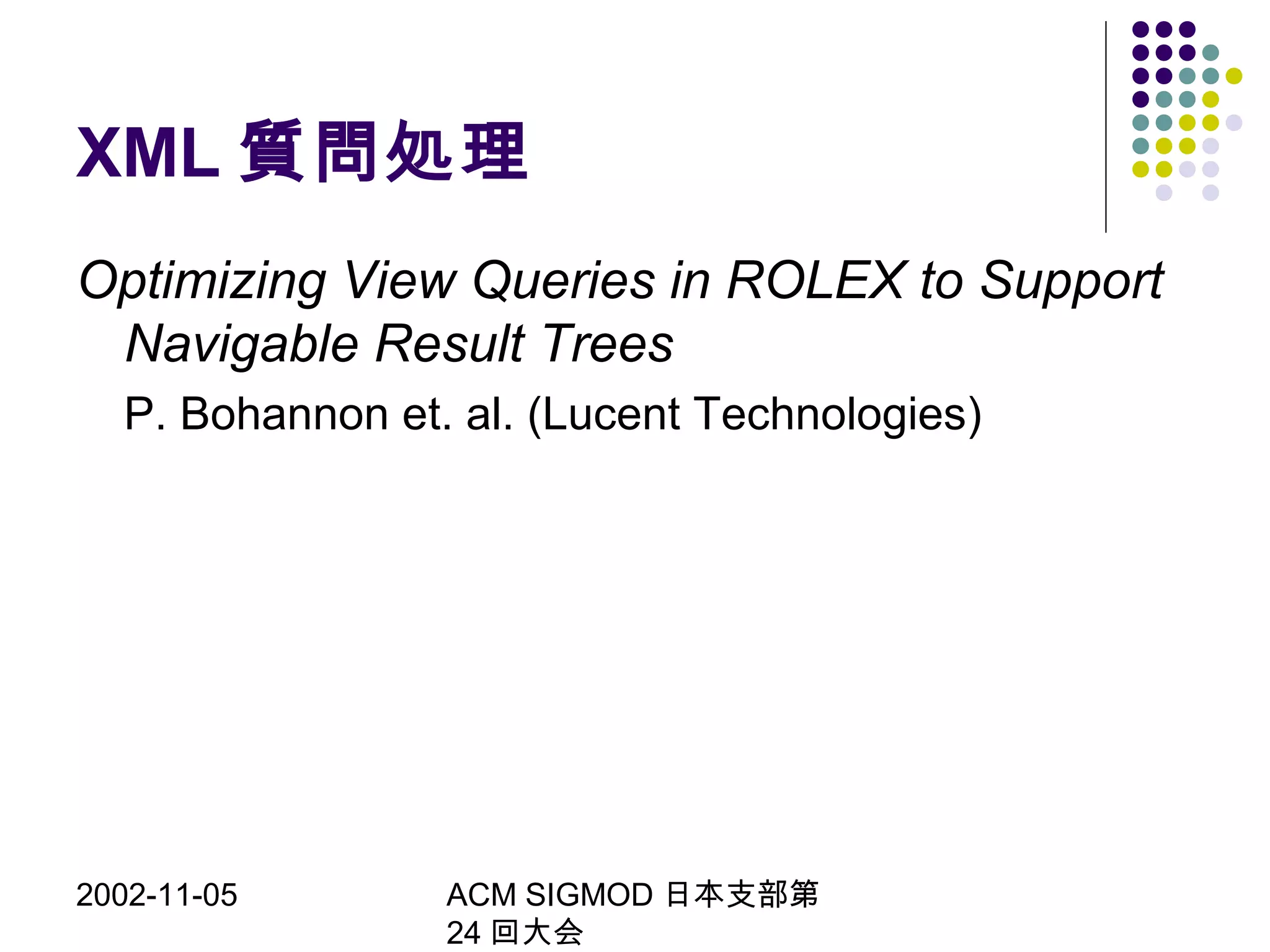2002-11-05 ACM SIGMOD 日本支部第
24 回大会
XML 質問処理
Optimizing View Queries in ROLEX to Support
Navigable Result Trees
P. Bohannon et. al. (Lucent Technologies)
 