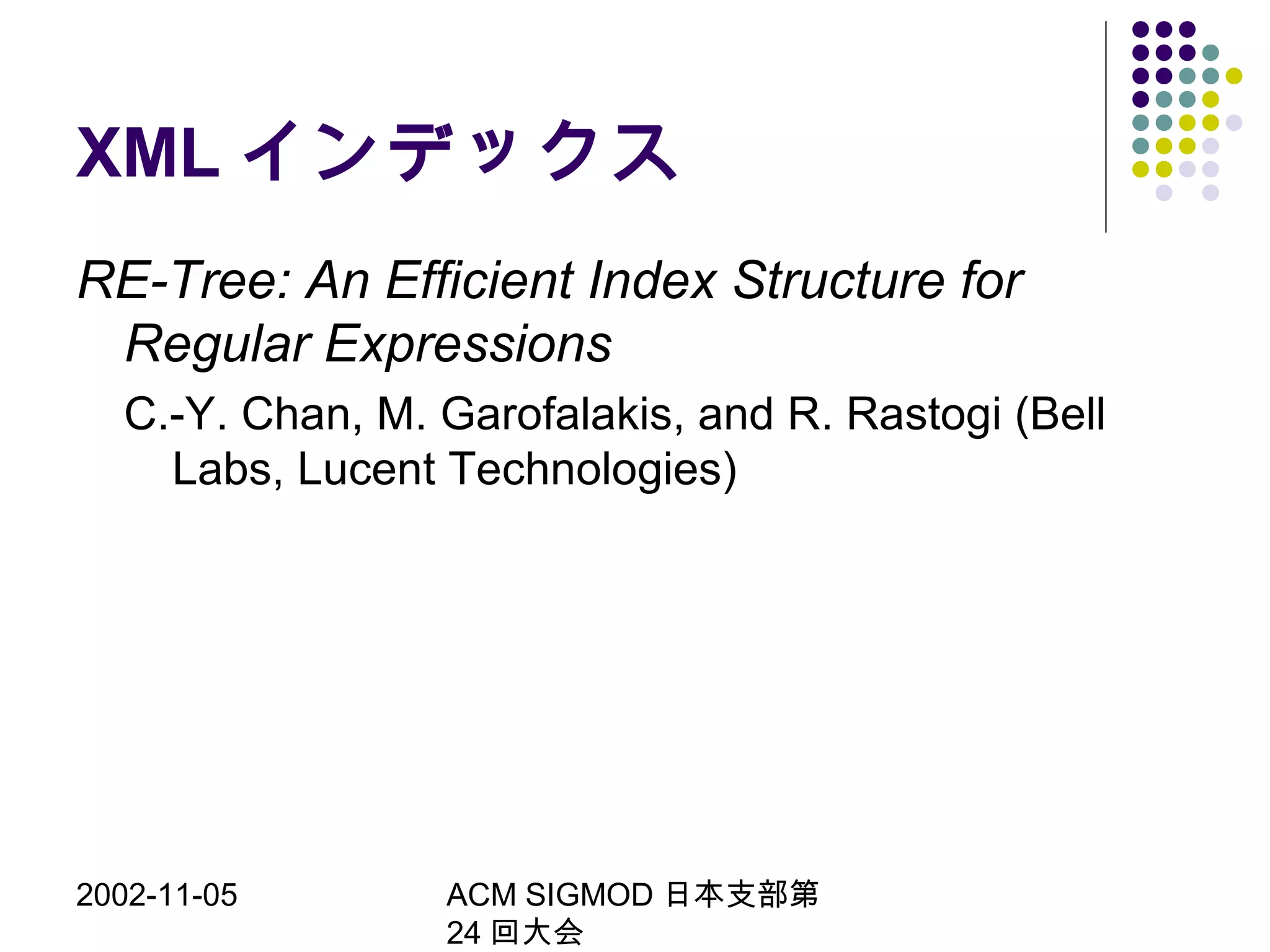 2002-11-05 ACM SIGMOD 日本支部第
24 回大会
XML インデックス
RE-Tree: An Efficient Index Structure for
Regular Expressions
C.-Y. Chan, M. Garofalakis, and R. Rastogi (Bell
Labs, Lucent Technologies)
 