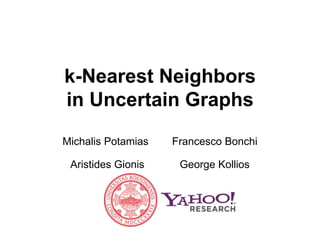 k-Nearest Neighbors
in Uncertain Graphs
Michalis Potamias   Francesco Bonchi

 Aristides Gionis    George Kollios
 