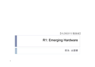 【VLDB2013 勉強会】	

R1: Emerging Hardware 	
担当： 山室健	

1	

 