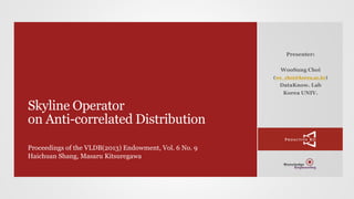 Skyline Operator
on Anti-correlated Distribution
Proceedings of the VLDB(2013) Endowment, Vol. 6 No. 9
Haichuan Shang, Masaru Kitsuregawa
Presenter:
WooSung Choi
(ws_choi@korea.ac.kr)
DataKnow. Lab
Korea UNIV.
 