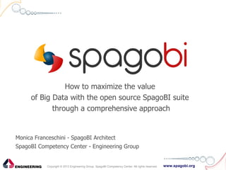 www.spagobi.orgCopyright © 2013 Engineering Group, SpagoBI Competency Center. All rights reserved.
How to maximize the value
of Big Data with the open source SpagoBI suite
through a comprehensive approach
Monica Franceschini - SpagoBI Architect
SpagoBI Competency Center - Engineering Group
 