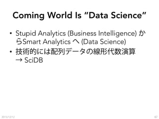 Coming World Is “Data Science”
•  Stupid Analytics (Business Intelligence) か
らSmart Analytics へ (Data Science)
•  技術的には配列デ...
