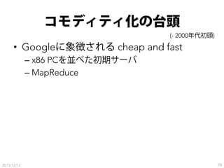 コモディティ化の台頭
•  Googleに象徴される cheap and fast
– x86 PCを並べた初期サーバ
– MapReduce
2015/12/12 79
(- 2000年代初頭)
 