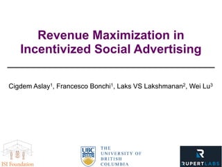 Revenue Maximization in
Incentivized Social Advertising
Cigdem Aslay1, Francesco Bonchi1, Laks VS Lakshmanan2, Wei Lu3
 
