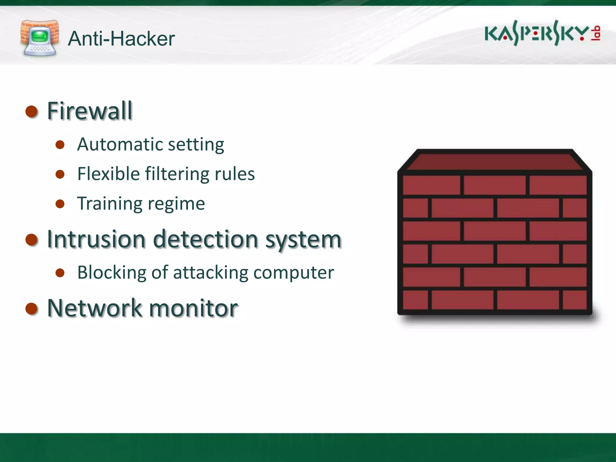 Anti-Hacker


● Firewall
  ● Automatic setting
  ● Flexible filtering rules
  ● Training regime
● Intrusion detection system
  ● Blocking of attacking computer
● Network monitor
 
