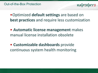 Out-of-the-Box Protection


    •Optimized default settings are based on
    best practices and require less customization

    • Automatic license management makes
    manual license installation obsolete

    • Customizable dashboards provide
    continuous system health monitoring
 