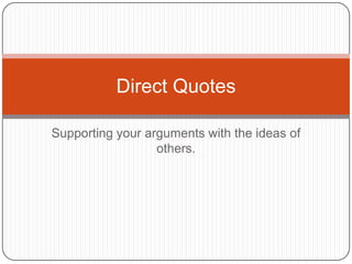 Direct Quotes

Supporting your arguments with the ideas of
                  others.
 