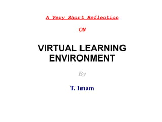 A Very Short Reflection

           ON


VIRTUAL LEARNING
  ENVIRONMENT
           By

        T. Imam
 