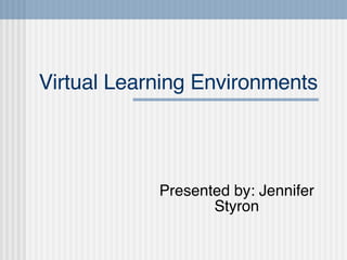 Virtual Learning Environments Presented by: Jennifer Styron 