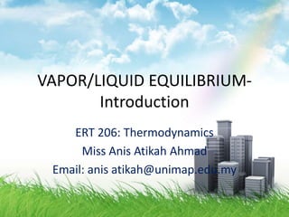 VAPOR/LIQUID EQUILIBRIUM-
Introduction
ERT 206: Thermodynamics
Miss Anis Atikah Ahmad
Email: anis atikah@unimap.edu.my
 
