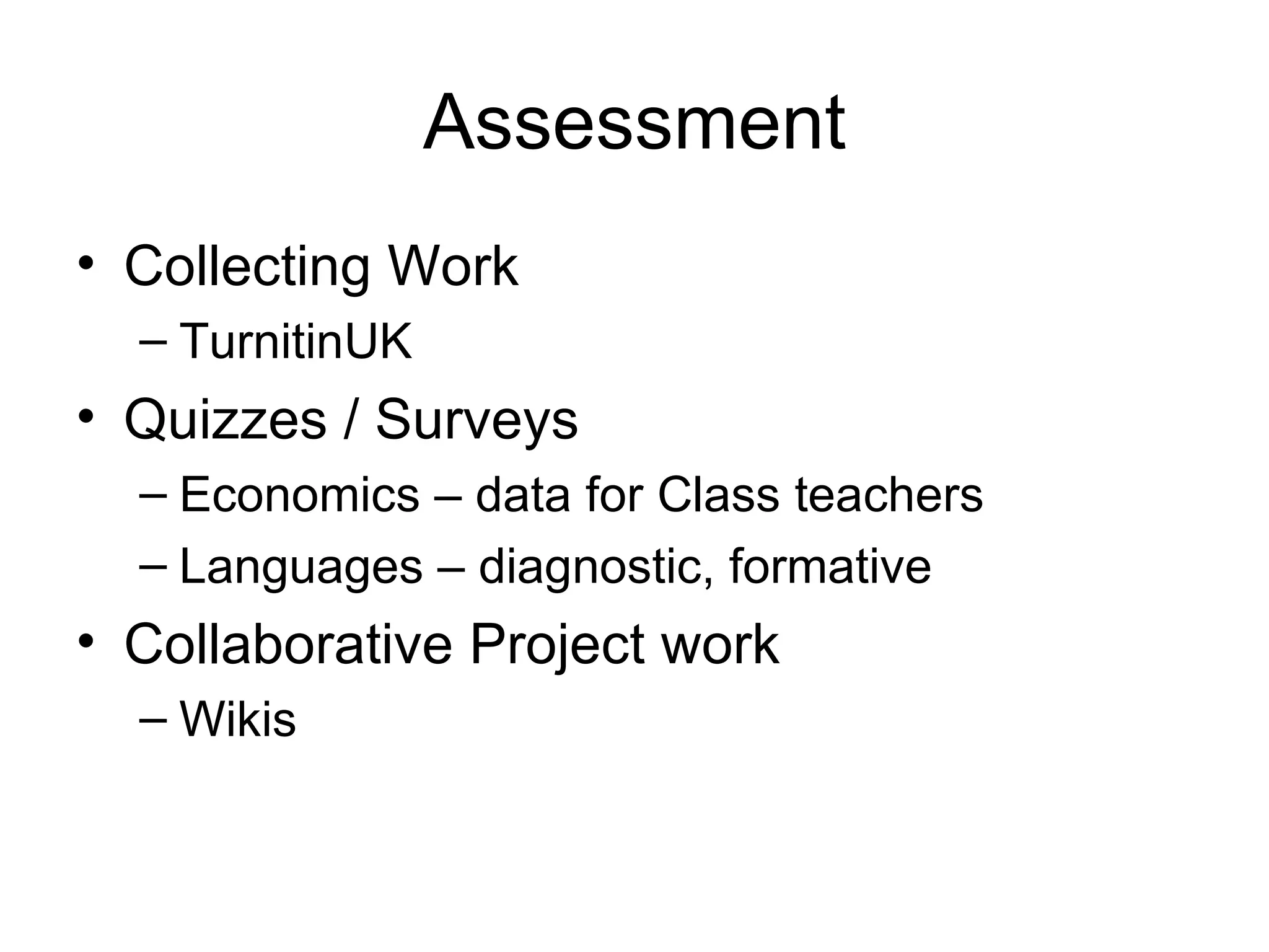 Assessment Collecting Work TurnitinUK Quizzes / Surveys Economics – data for Class teachers Languages – diagnostic, formative Collaborative Project work Wikis 