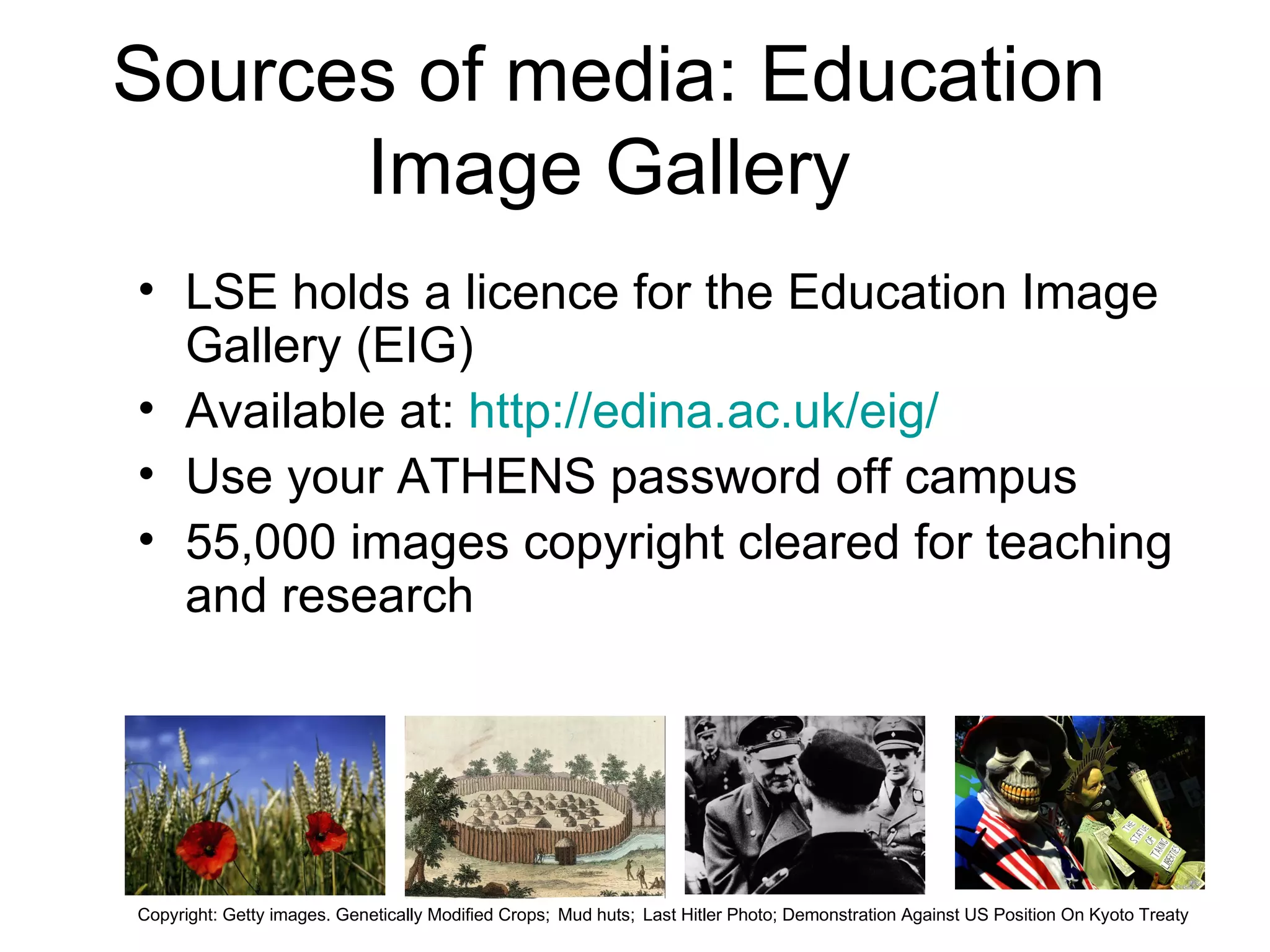 Sources of media: Education Image Gallery LSE holds a licence for the Education Image Gallery (EIG)  Available at:  http://edina.ac.uk/eig/   Use your ATHENS password off campus 55,000 images copyright cleared for teaching and research Copyright: Getty images. Genetically Modified Crops;   Mud huts;   Last Hitler Photo; Demonstration Against US Position On Kyoto Treaty   