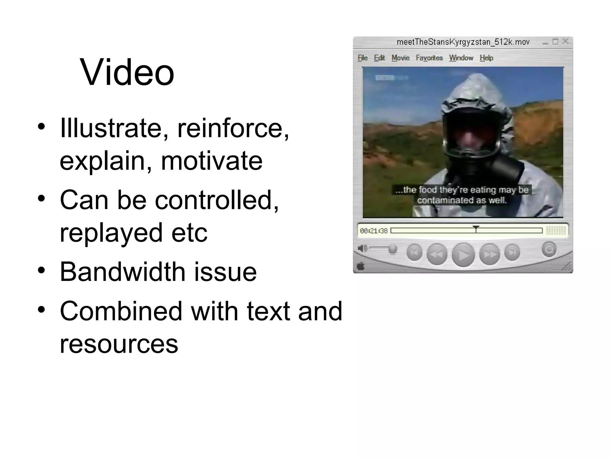 Video Illustrate, reinforce, explain, motivate Can be controlled, replayed etc Bandwidth issue Combined with text and resources 