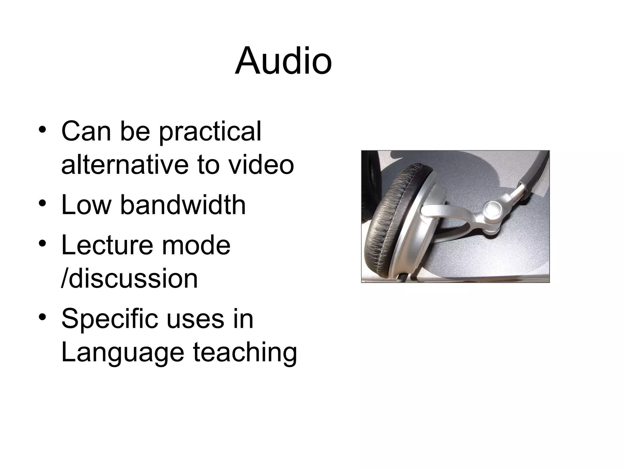 Audio Can be practical alternative to video Low bandwidth Lecture mode /discussion Specific uses in Language teaching 