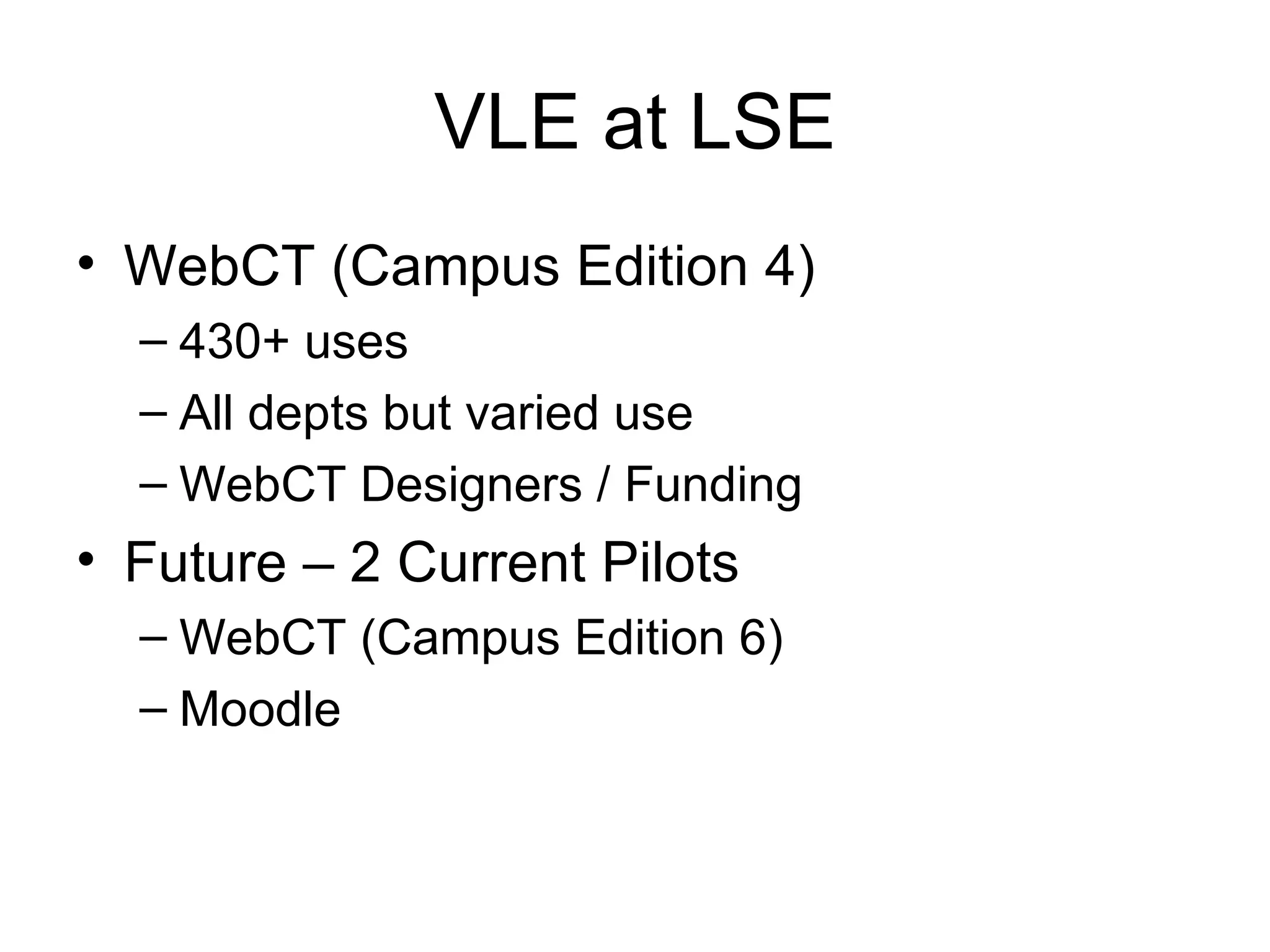VLE at LSE WebCT (Campus Edition 4) 430+ uses All depts but varied use WebCT Designers / Funding Future – 2 Current Pilots WebCT (Campus Edition 6) Moodle 