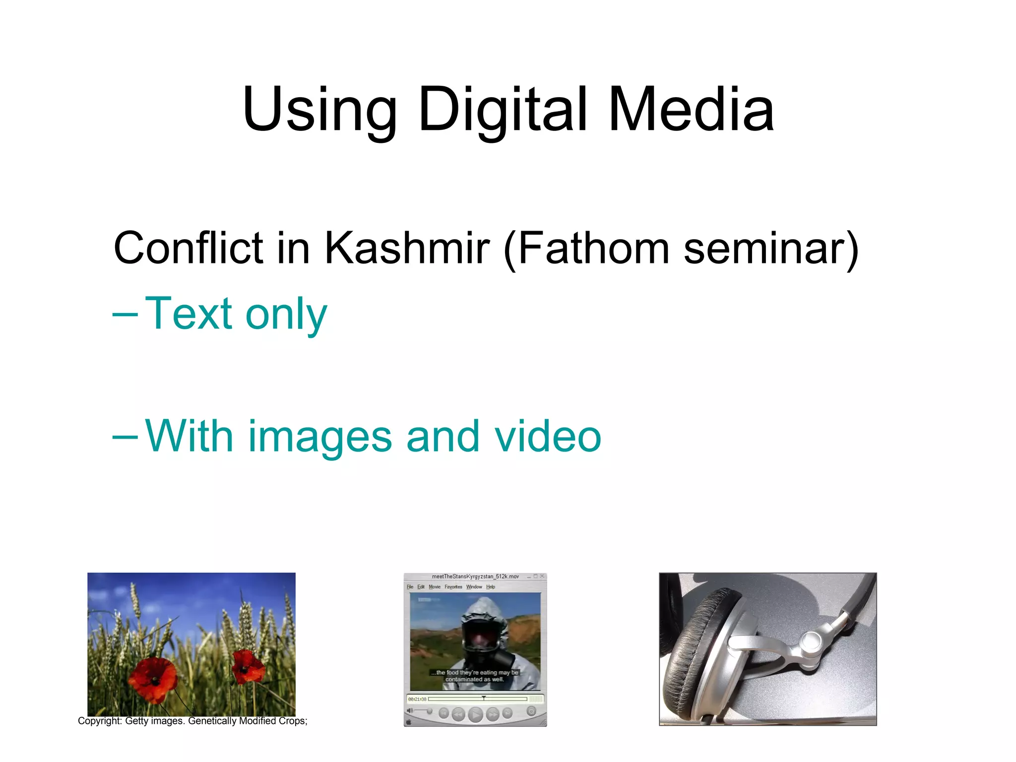Using Digital Media Conflict in Kashmir (Fathom seminar) Text only With images and video Copyright: Getty images. Genetically Modified Crops; 