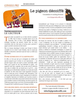 CONSEILS PRO
PAR NADIA GOSSELIN
T
out auteur qui planche sur un texte cherche à produire
un effet chez le lecteur. Il souhaite laisser en lui une
empreinte. Pour ce faire, il doit déployer différentes
stratégies narratives qui peuvent s’avérer plus ou moins
conscientes, bien sûr, mais aussi, et surtout, pour y parvenir il
gagne à prendre conscience du fait suivant :
Rien ne marque davantage le lecteur que lorsque la lecture
consolide en lui ce dont il avait l’intuition, mais ne savait pas
identifier et dénommer clairement avant de l’avoir vu révélé sous
votre plume.
Entre ignorance et clairvoyance
En effet, ce n’est pas tant par la divulgation de réalités qu’il
ignorait jusque-là que le lecteur se voit impressionné — car
persiste toujours dans son esprit un doute raisonnable, même
infime, qui le garde de crier trop hâtivement au génie ; son
jugement reste donc suspendu, tout au plus sera-t-il intéressé,
voire dans le meilleur des cas fasciné par ce qu’il lit—, mais
davantage par la dénomination éclatante, on ne peut plus lucide
et explicite, de cette chose dont il avait vaguement conscience,
mais ne savait pas cerner ni désigner avec clairvoyance. C’est
alors que surgit cette lumière, et que s’imprègne en lui cette forte
et singulière impression de révélation qui le portera ensuite à
recomman der comme telle, à tout venant, la lecture de cet ouvrage
qui lui semblera contenir la vérité absolue, du moins la sienne, qui
l’enfermait jusque-là dans une forme d’incommunicabilité de par
l’incapacité dont il souffrait de pouvoir l’évoquer lui-même.
Aux grands mots, les grands remèdes
Gardez-vous bien de soumettre au lecteur des phrases très
ampoulées et un vocabulaire de grand dictionnaire dans le but
de lui en mettre plein la vue ; tout au contraire cela ne saura
Impressionner
le lecteur
PHOTOS:LePigeonDécoiffé/Lesfoiresauxvinsdessinparudansle
N°119deseptembre,octobre,novembre2011deL’AmateurdeVinsetSpiritueux
éventuellement que l’ennuyer et lui procurer le détestable
sentiment de n’être pas assez intelligent pour saisir ce qui semble
lui échapper. Au final, il trouvera probablement sa lecture pédante.
Adressez-vous plutôt à l’intelligence du lecteur, révélez-la lui en
mettant habillement en mots cette réalité qu’il saura reconnaître
comme étant la sienne. C’est le travail de l’écrivain que d’exprimer
avecbriocequelecommundesmortelssesentincapabledeformuler.
En vous sommeille le sommelier
Nul besoin de chercher très loin LA réalité à révéler. Il n’y
a pas si longtemps, lors de mon voyage au Guatemala, je
donnais en exemple à mon ami Alberto —un brillant sommelier
guatémaltèque rencontré à Antigua, qui me parlait de son
projet d’écriture qu’il voulait rendre à son meilleur — son
aisance à maîtriser le vocabulaire œnologique. Il a besoin de
l’expertise du connaisseur pour porter à son attention telle ou telle
caractéristique dont la subtilité manque de passer inaperçue si
ce n’est de cet analyste chevronné qui le lui fait remarquer. Il a
besoin de lui pour éveiller, guider son appréciation. Aussi, si
le sommelier lui demande quel est est ce petit goût subtil qu’il
perçoit en lampant le vin, restera-t-il probablement muet ou
bredouillant —tiraillé par cette impression paradoxale de
très bien reconnaître ce goût, mais de se trouver incapable de
l’identifierenbonneetdueforme—jusqu’àcequeleprofessionnel
lui révèle qu’il s’agit en fait de l’arôme de tel fruit ou de telle
essence; il s’exclamera alors, dans un grand éclat de voix :
« Oui, bien sûr! C’est ça, exactement ça! Je le savais… »
et il rira de bon cœur, en trinquant avec le sommelier,
avec qui soudainement il se sentira le complice et l’égal, dans ce
partage de connaissances et d’appréciation.
Alors, amis écrivains, voyez-vous… il n’en tient qu’à vous
maintenant de trinquer avec le lecteur.
Pour toute demande d’information,
contactez Le pigeon décoiffé à l’adresse courriel
info@lepigeondecoiffe.com
Le sommelier
www.lepigeondecoiffe.com
#VLE SEPT-OCT 2014 > 13
 