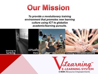 To provide a revolutionary training
environment that promotes new learning
      culture using ICT to globalize
       academic/learning pursuits.
 