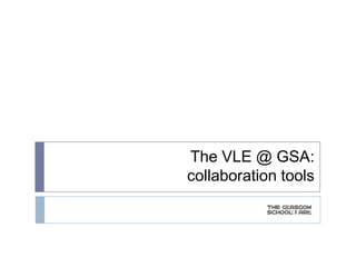 The VLE @ GSA:
collaboration tools
 