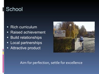 School Rich curriculum Raised achievement Build relationships Local partnerships Attractive product Aim for perfection, settle for excellence 