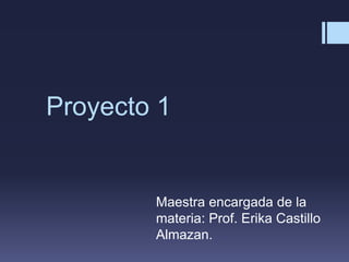 Proyecto 1
Maestra encargada de la
materia: Prof. Erika Castillo
Almazan.
 