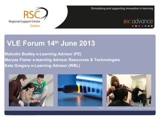 Go to View > Header & Footer to edit13 June 2013 | slide 1
RSCs – Stimulating and supporting innovation in learning
Malcolm Bodley e-Learning Advisor (FE)
Maryse Fisher e-learning Advisor Resources & Technologies
Kate Gregory e-Learning Advisor (WBL)
VLE Forum 14th
June 2013
 