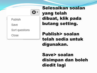 Selesaikan soalan
yang telah
dibuat, klik pada
butang setting.
Publish> soalan
telah sedia untuk
digunakan.
Save> soalan
disimpan dan boleh
diedit lagi
 