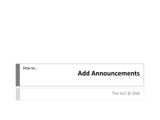 Add Announcements
The VLE @ GSA
How to…
 