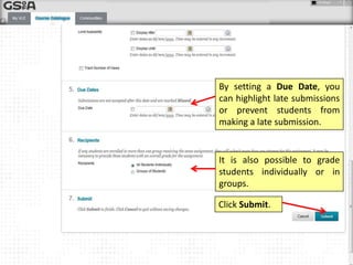 By setting a Due Date, you
can highlight late submissions
or prevent students from
making a late submission.

It is also possible to grade
students individually or in
groups.
Click Submit.

 