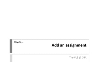 How to…

Add an assignment
The VLE @ GSA

 