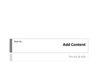 Add Content
The VLE @ GSA
How to…
 
