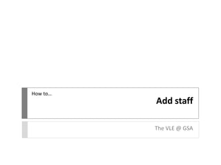 Add staff
The VLE @ GSA
How to…
 