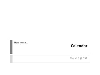 Calendar
The VLE @ GSA
How to use…
 
