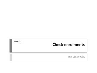 Check enrolments
The VLE @ GSA
How to…
 
