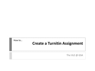 How to…

Create a Turnitin Assignment
The VLE @ GSA

 