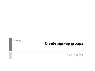 Create sign-up groups 
The VLE @ GSA 
How to… 
 