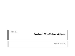 Embed YouTube videos
The VLE @ GSA
How to…
 