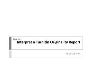 Interpret a Turnitin Originality Report
The VLE @ GSA
How to…
 