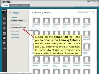 Clicking on the People Tool will show
you everyone in your Learning Network.
You can view everyone at GSA or you
can view directories by class. Click here
to show directories of courses and
communities to which you have access.