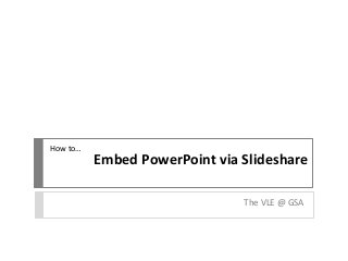 Embed PowerPoint via Slideshare
The VLE @ GSA
How to…
 