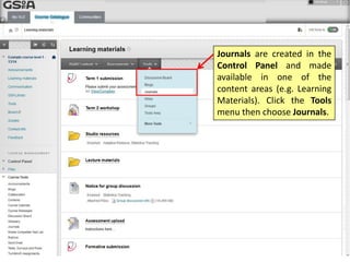 Journals are created in the
Control Panel and made
available in one of the
content areas (e.g. Learning
Materials). Click the Tools
menu then choose Journals.
 