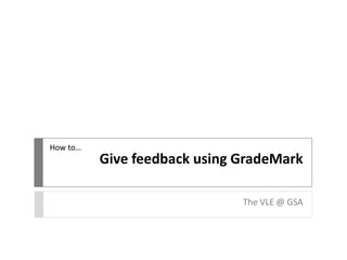 Give feedback using GradeMark
The VLE @ GSA
How to…
 
