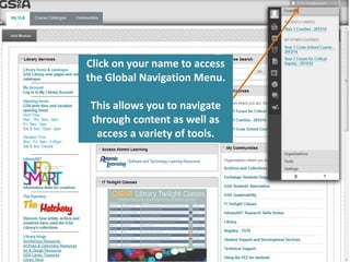 Click on your name to access 
the Global Navigation Menu. 
This allows you to navigate 
through content as well as 
access a variety of tools. 
 