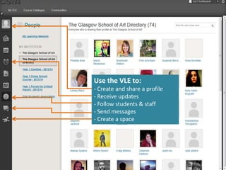Use the VLE to: 
- Create and share a profile 
- Receive updates 
- Follow students & staff 
- Send messages 
- Create a space 
 