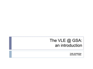 The VLE @ GSA:
an introduction
 