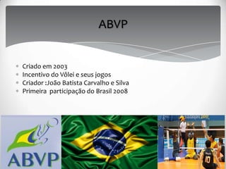 Criado em 2003
Incentivo do Vôlei e seus jogos
Criador :João Batista Carvalho e Silva
Primeira participação do Brasil 2008
ABVP
 